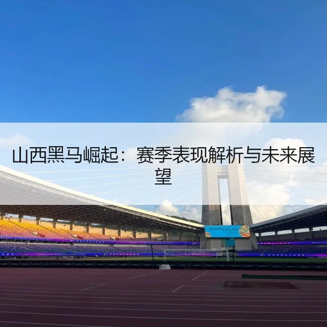 山西黑马崛起：赛季表现解析与未来展望
