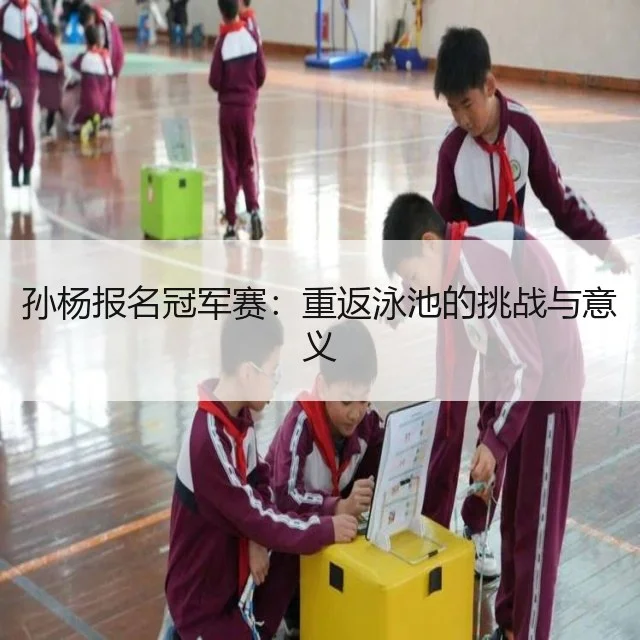 孙杨报名冠军赛:重返泳池的挑战与意义
