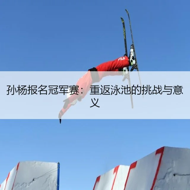 孙杨报名冠军赛：重返泳池的挑战与意义 | WorldCupChina