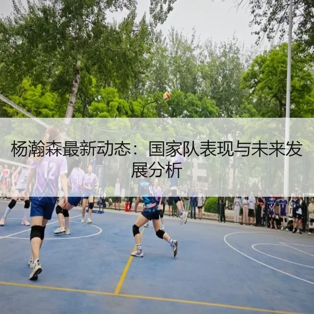 杨瀚森最新动态:国家队表现与未来发展分析